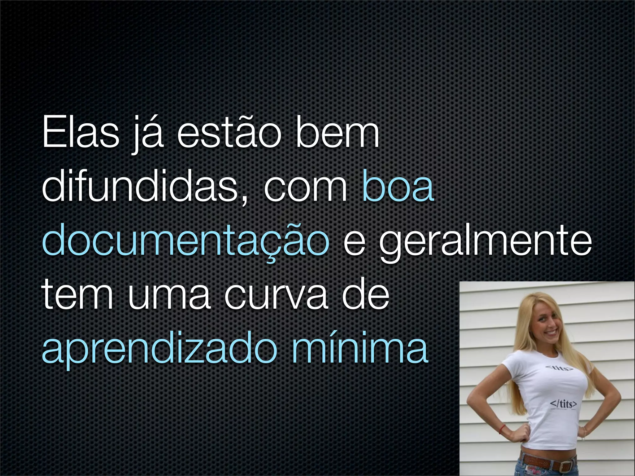 Elas já estão bem
difundidas, com boa
documentação e geralmente
tem uma curva de
aprendizado mínima
 