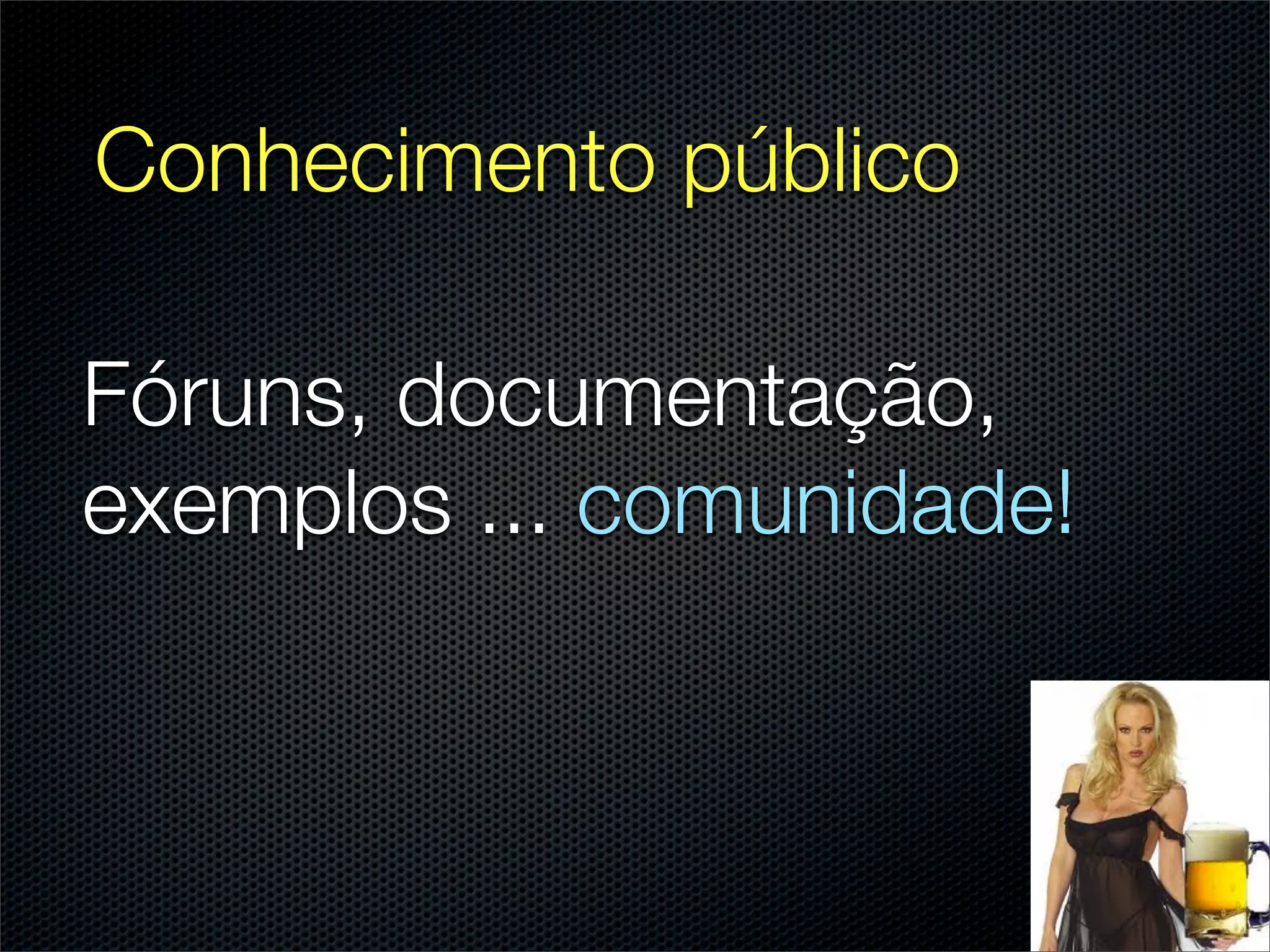 Conhecimento público

Fóruns, documentação,
exemplos ... comunidade!
 