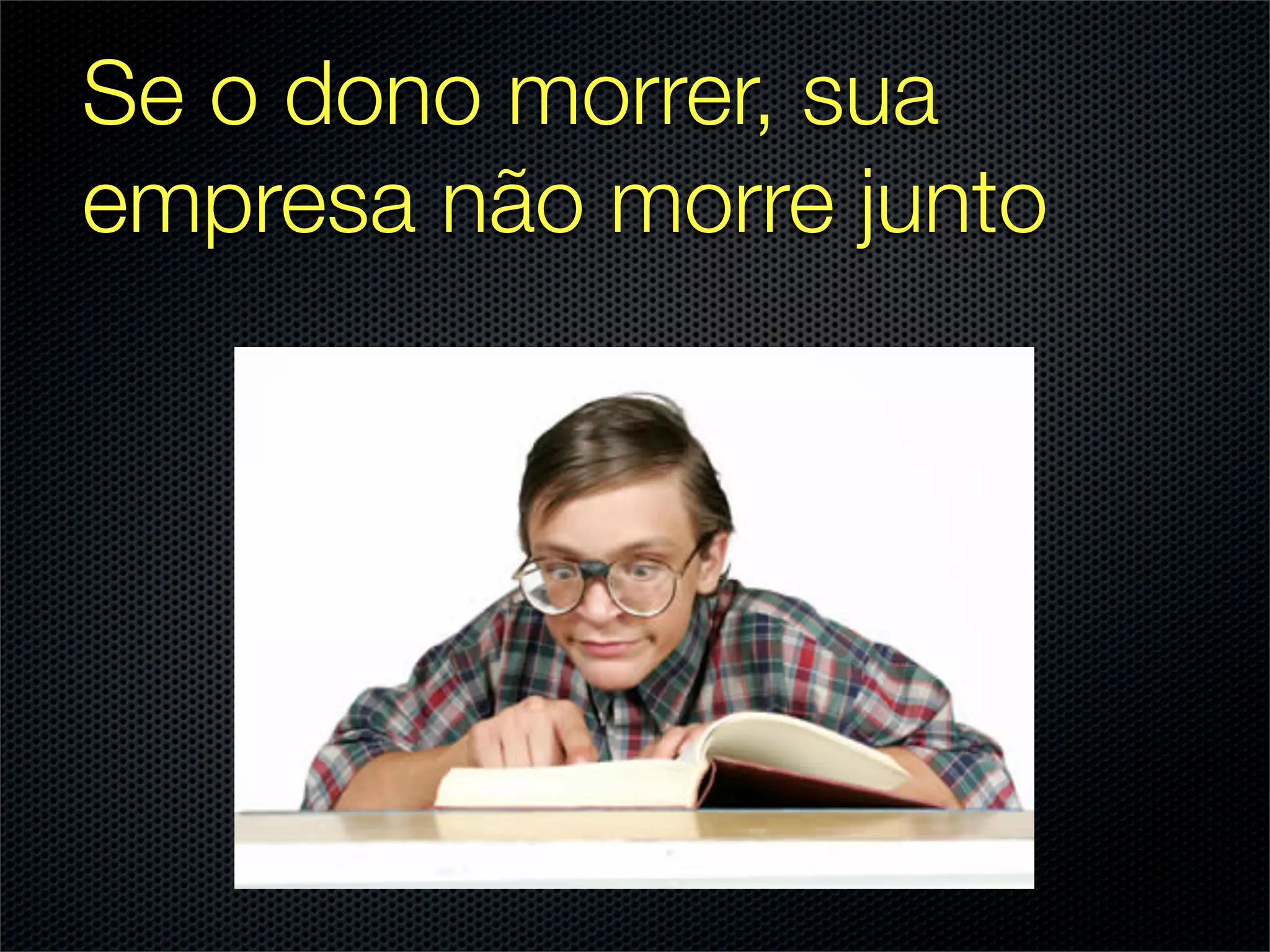 Se o dono morrer, sua
empresa não morre junto
 