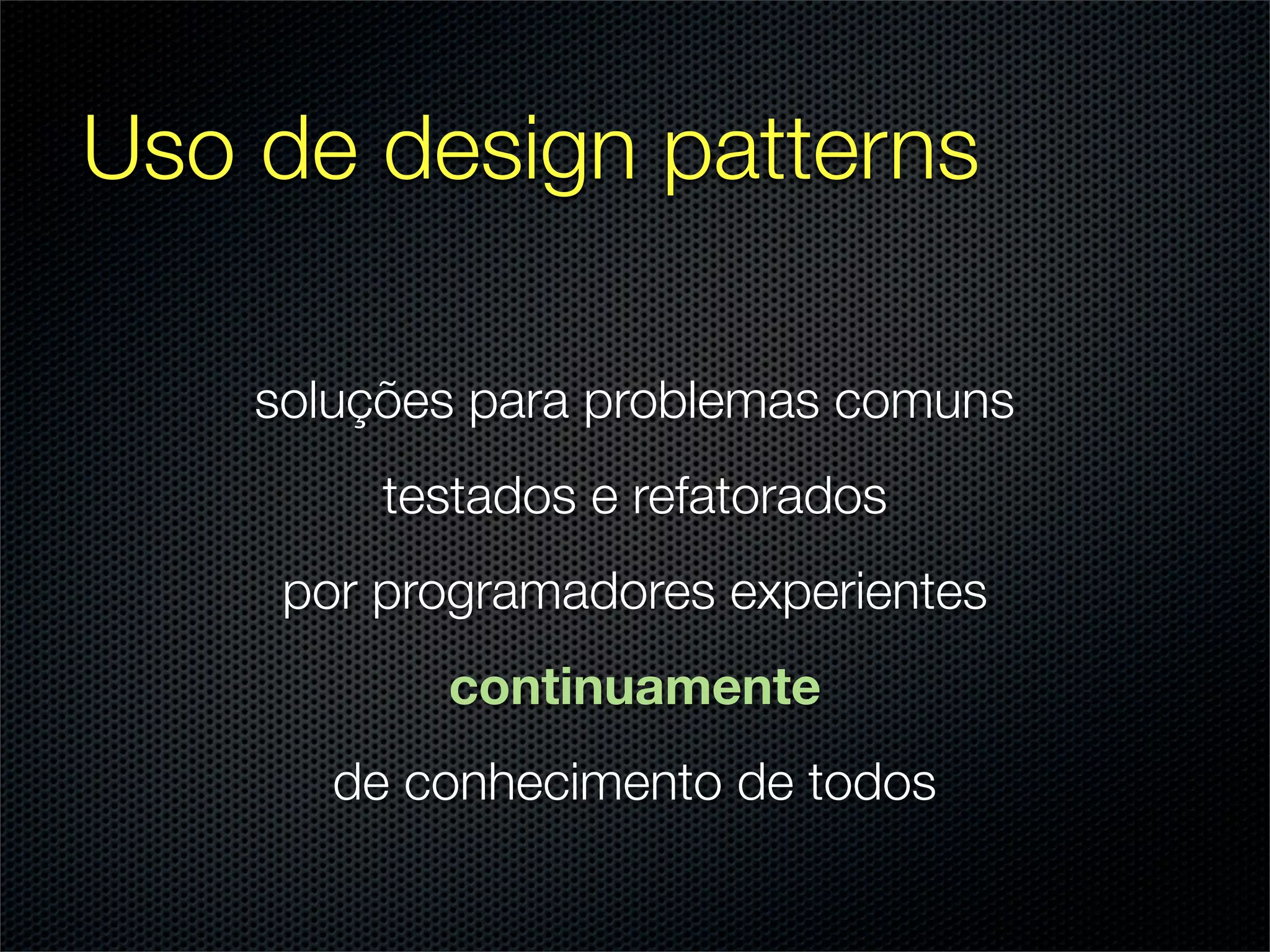Uso de design patterns

    soluções para problemas comuns
         testados e refatorados
     por programadores experientes
           continuamente
       de conhecimento de todos
 