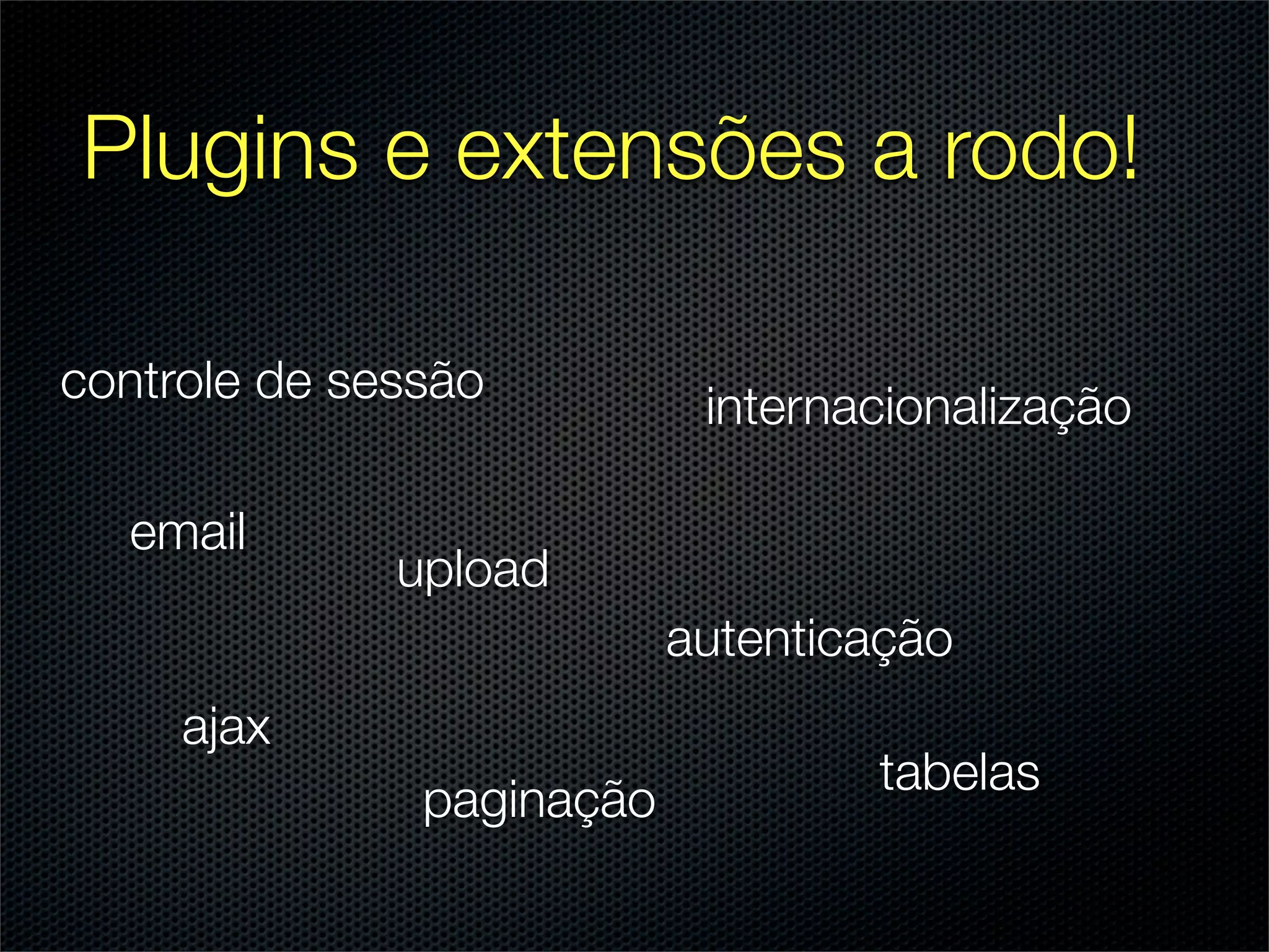 Plugins e extensões a rodo!

controle de sessão          internacionalização

  email
              upload
                           autenticação
     ajax
                                   tabelas
               paginação
 