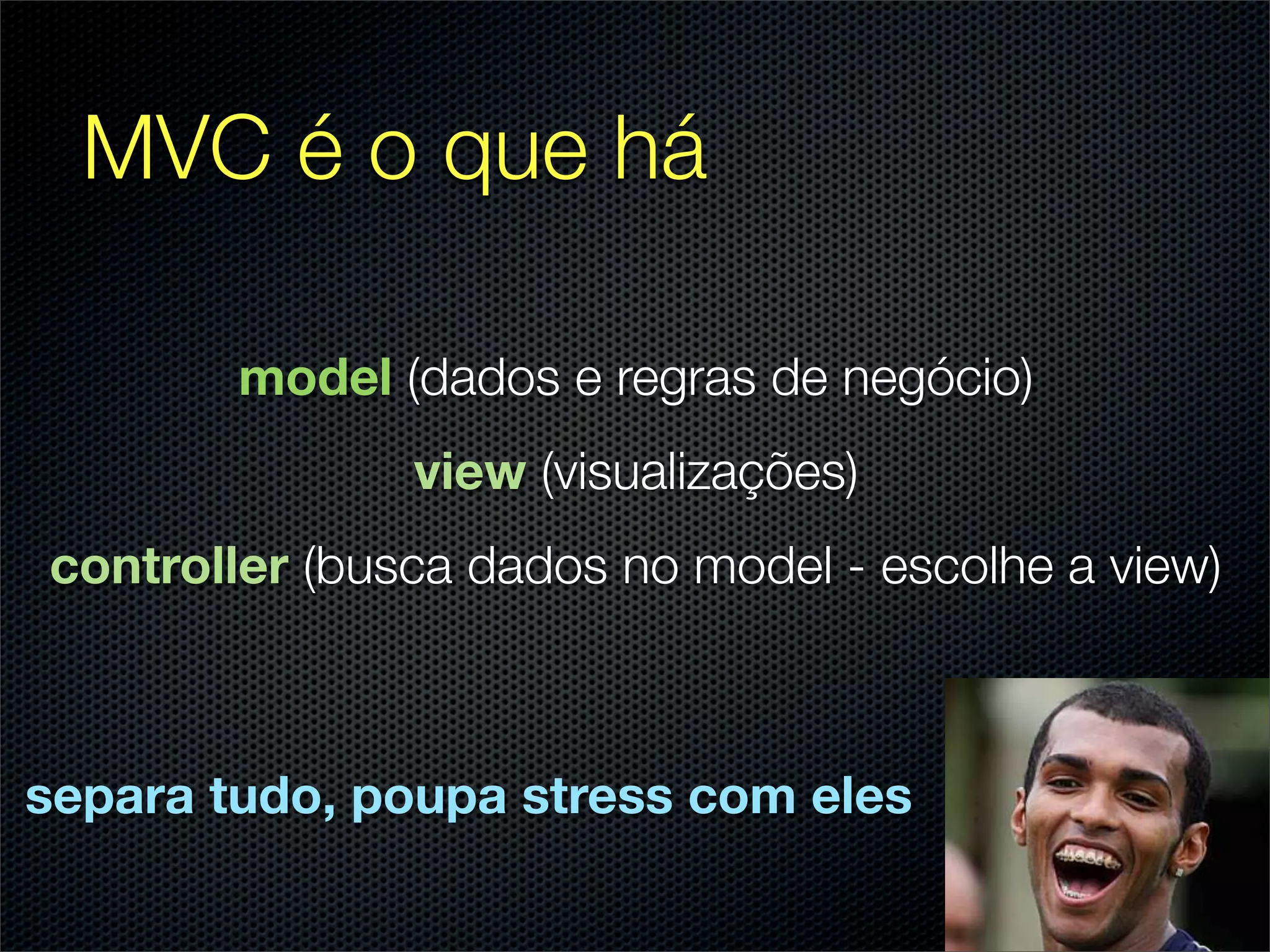 MVC é o que há

        model (dados e regras de negócio)
               view (visualizações)
controller (busca dados no model - escolhe a view)



separa tudo, poupa stress com eles
 