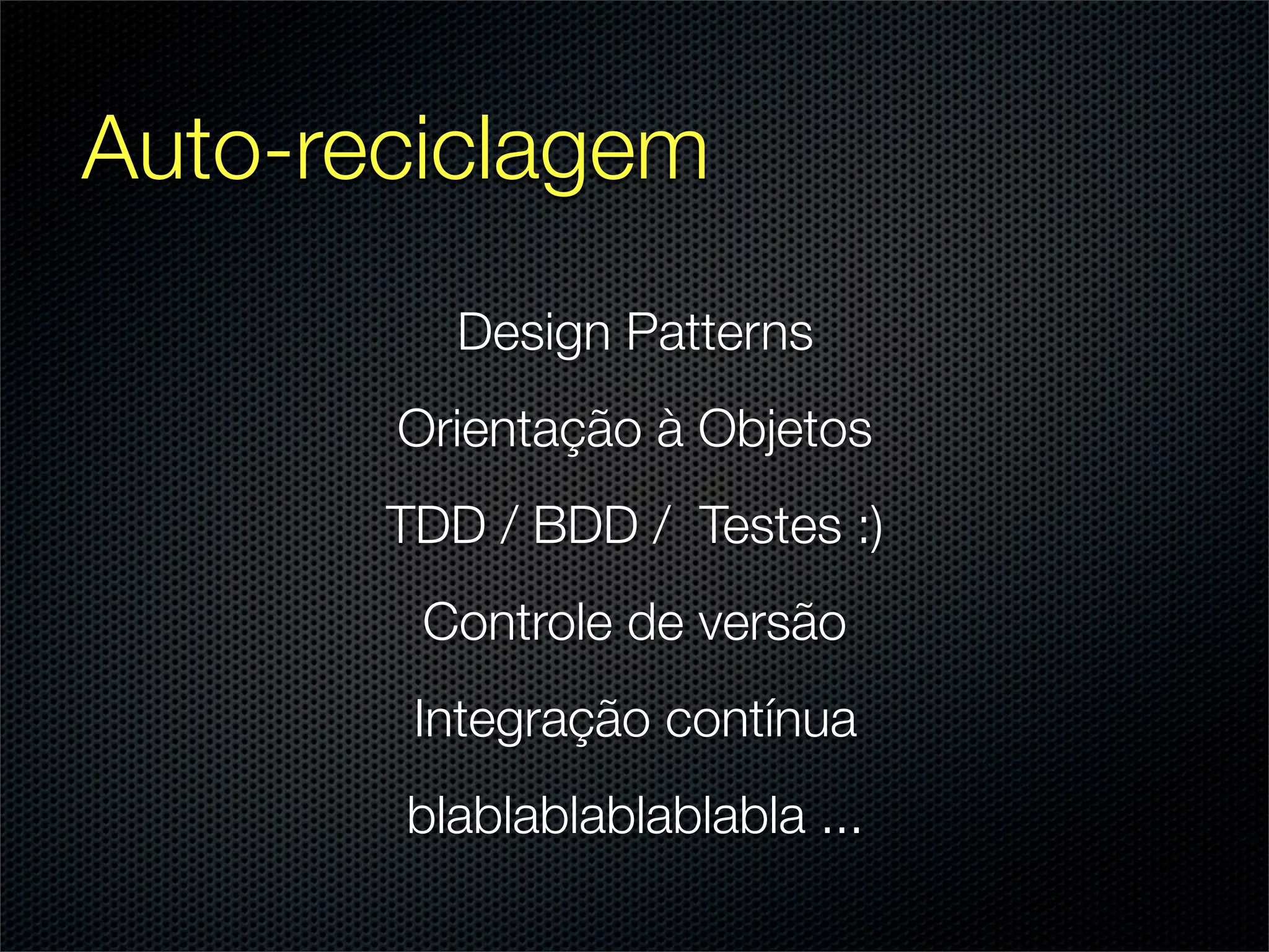 Auto-reciclagem
         Design Patterns
       Orientação à Objetos
       TDD / BDD / Testes :)
        Controle de versão
        Integração contínua
       blablablablablabla ...
 