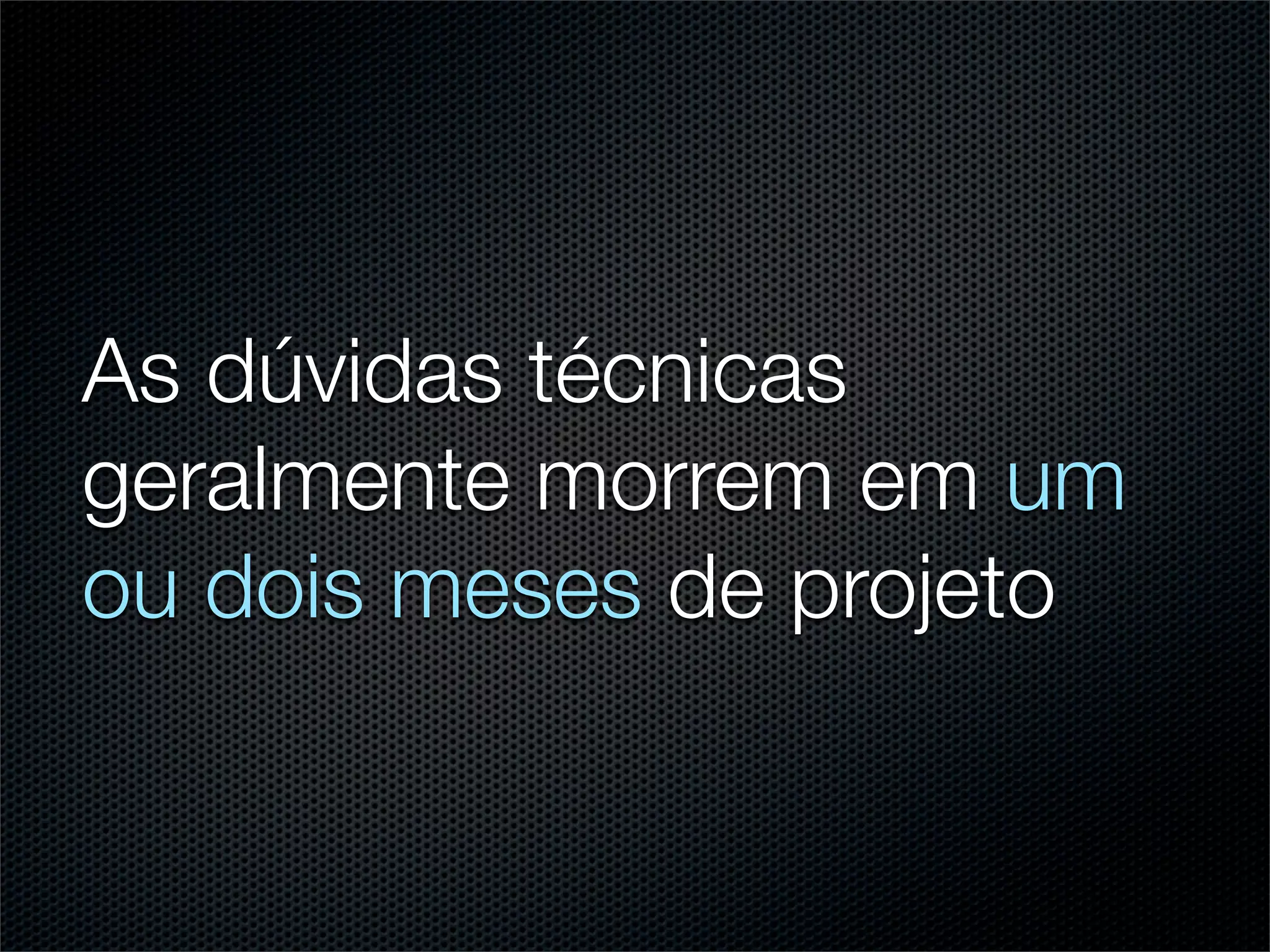 As dúvidas técnicas
geralmente morrem em um
ou dois meses de projeto
 