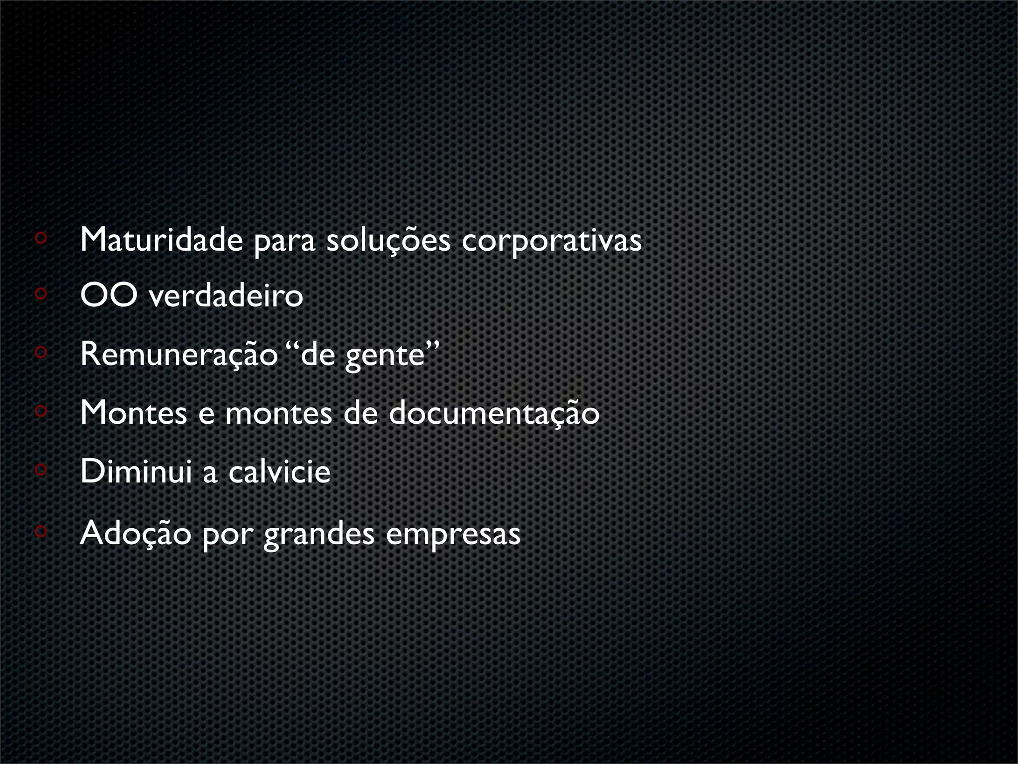 Maturidade para soluções corporativas
OO verdadeiro
Remuneração “de gente”
Montes e montes de documentação
Diminui a calvicie
Adoção por grandes empresas
 
