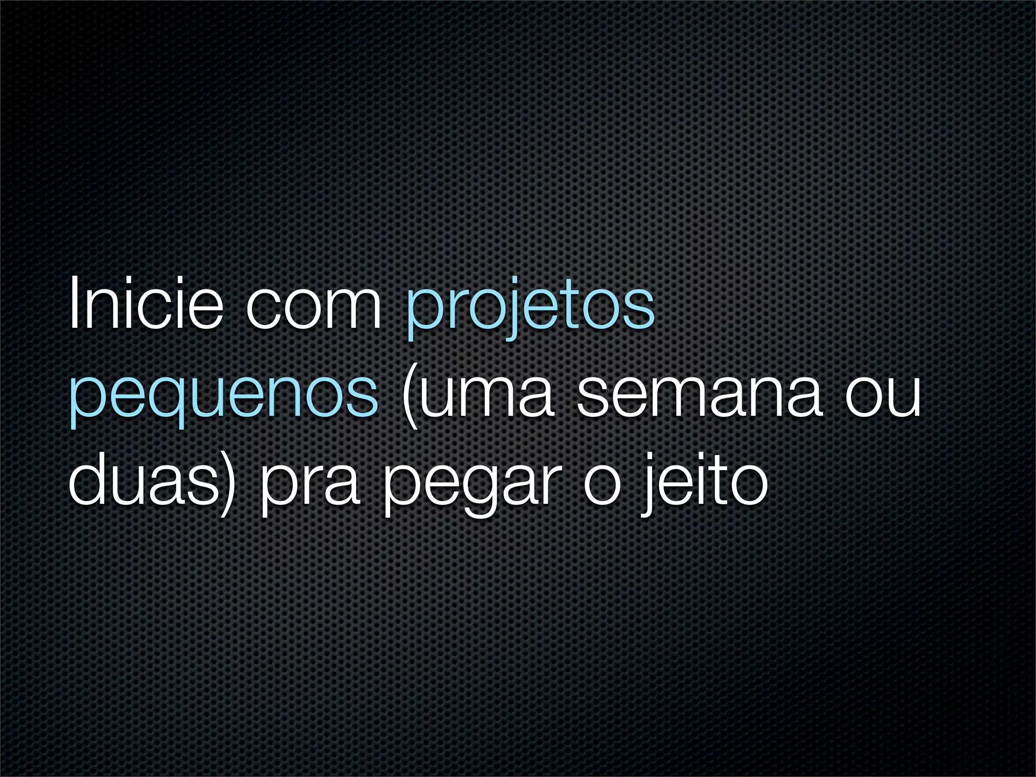 Inicie com projetos
pequenos (uma semana ou
duas) pra pegar o jeito
 