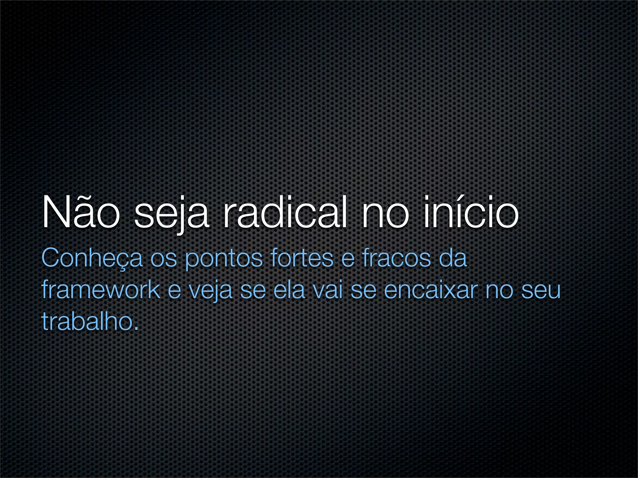 Não seja radical no início
Conheça os pontos fortes e fracos da
framework e veja se ela vai se encaixar no seu
trabalho.
 