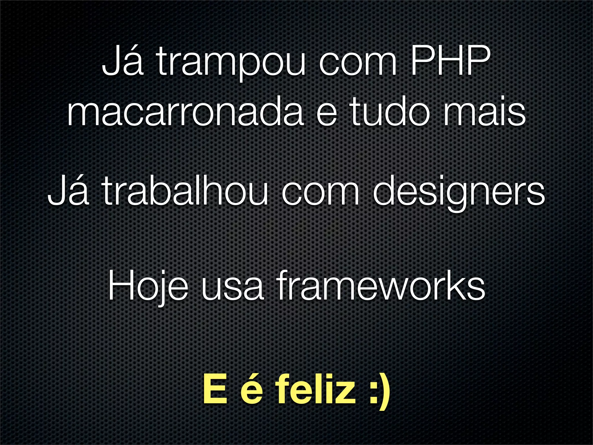 Já trampou com PHP
 macarronada e tudo mais
Já trabalhou com designers

   Hoje usa frameworks

        E é feliz :)
 