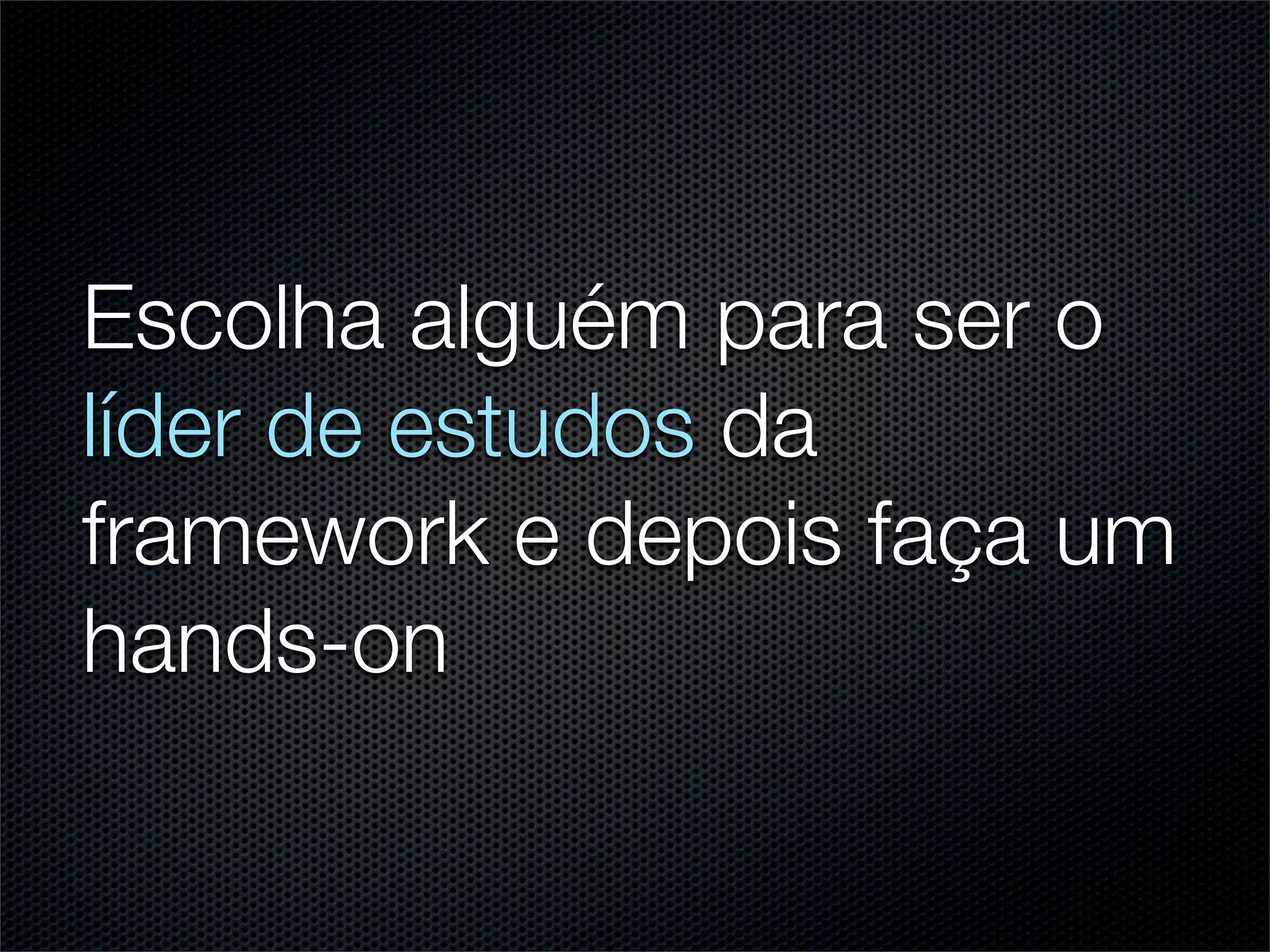 Escolha alguém para ser o
líder de estudos da
framework e depois faça um
hands-on
 
