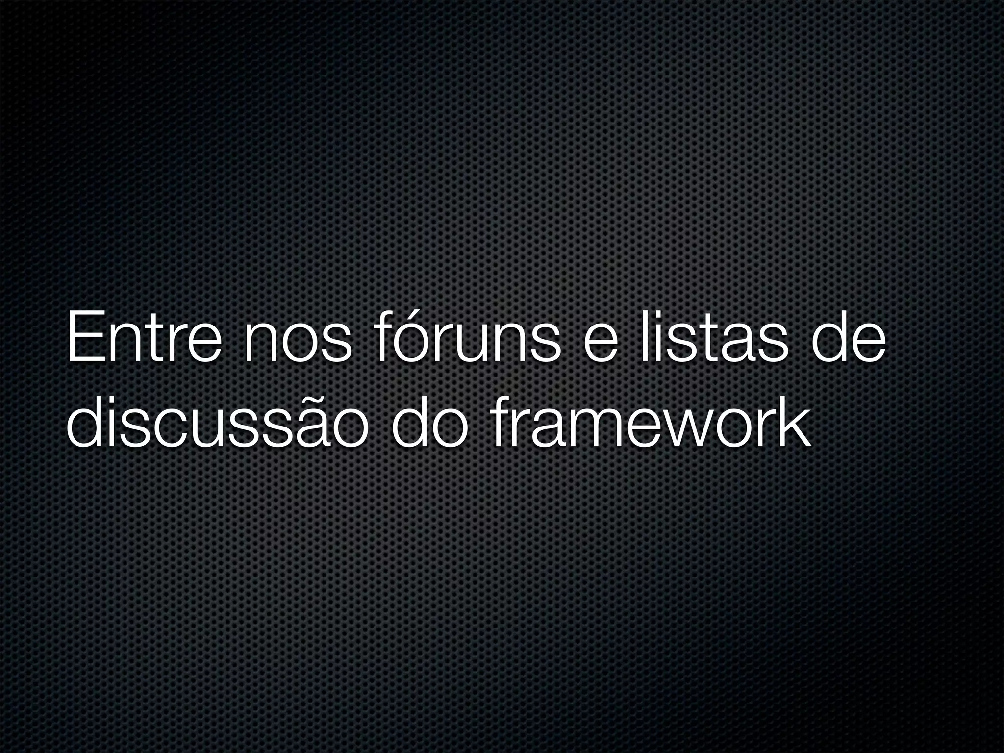 Entre nos fóruns e listas de
discussão do framework
 