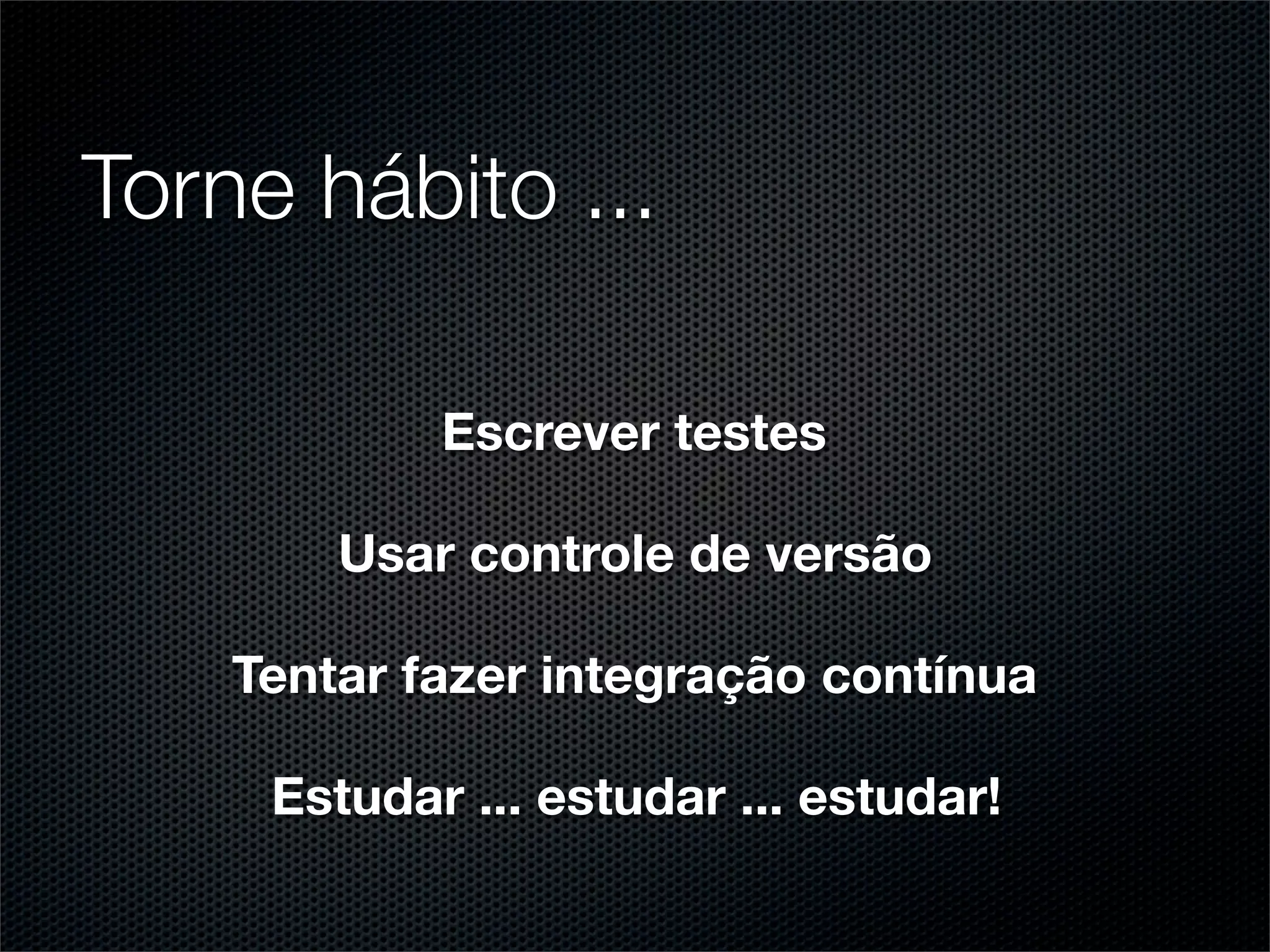Torne hábito ...

            Escrever testes

        Usar controle de versão

    Tentar fazer integração contínua

     Estudar ... estudar ... estudar!
 