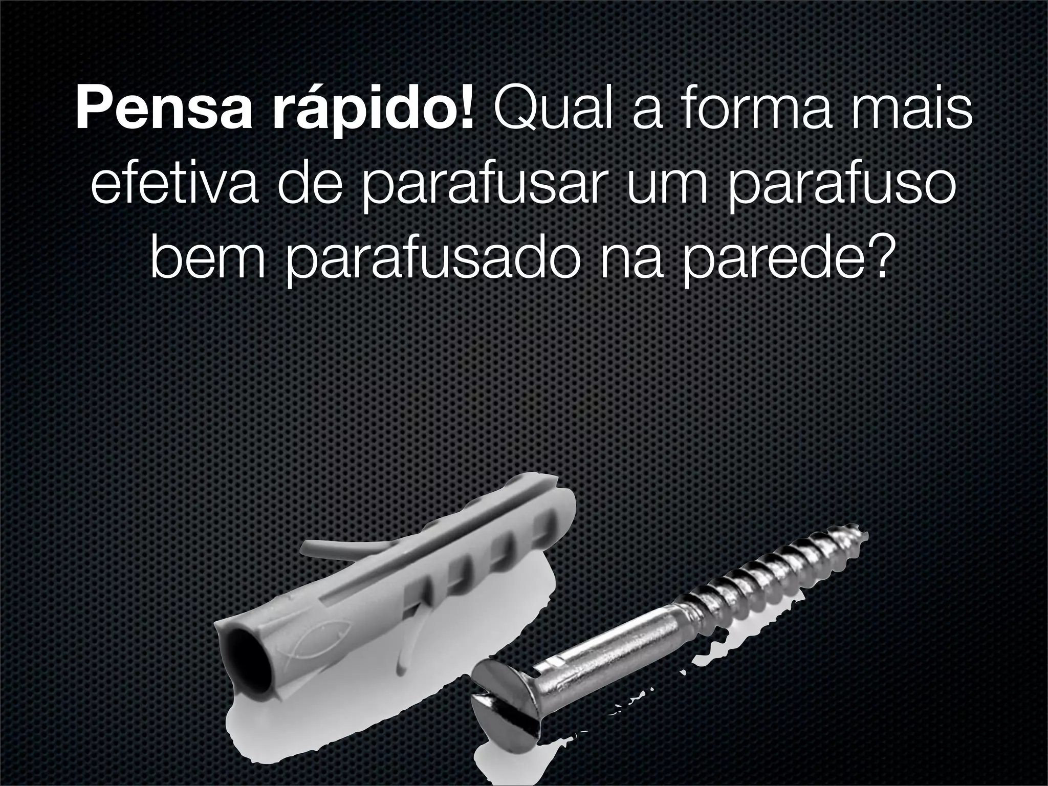 Pensa rápido! Qual a forma mais
efetiva de parafusar um parafuso
  bem parafusado na parede?
 