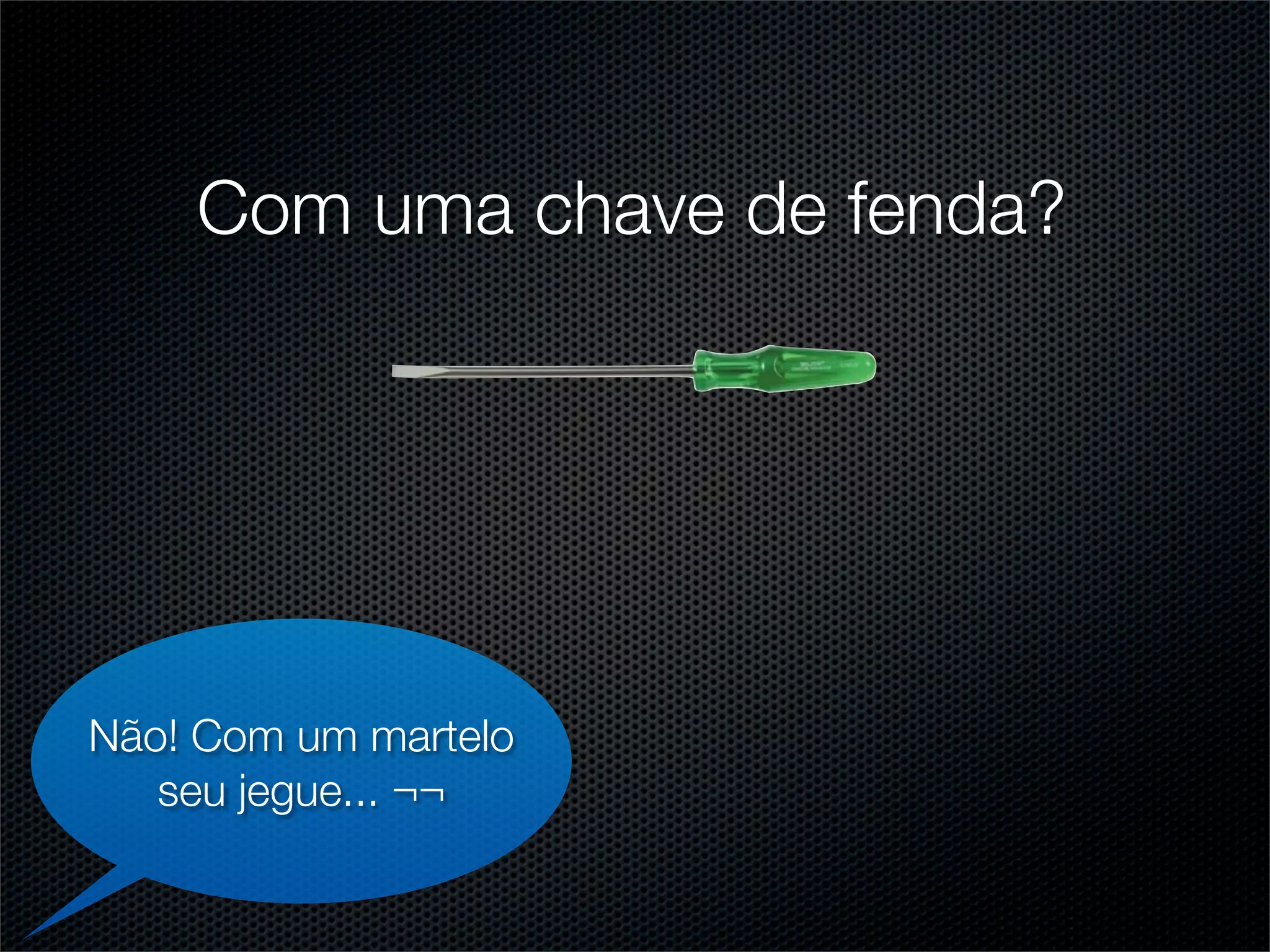 Com uma chave de fenda?




Não! Com um martelo
   seu jegue... ¬¬
 