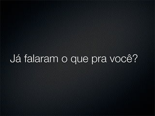 Já falaram o que pra você?
 