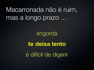 Macarronada não é ruim,
mas a longo prazo ...

           engorda
       te deixa lento
      é difícil de digerir
 