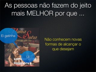 As pessoas não fazem do jeito
    mais MELHOR por que ...


Ei gatinha
                  Não conhecem novas
                  formas de alcançar o
                      que desejam
             Ui
 