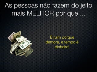 As pessoas não fazem do jeito
  mais MELHOR por que ...


               É ruim porque
             demora, e tempo é
                  dinheiro!
 