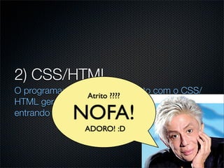 2) CSS/HTML
O programador tem contato direto com o CSS/
                  Atrito ????
HTML gerado pelo designer e sempre acaba
             NOFA!
entrando em atrito com o mesmo.
                ADORO! :D
 