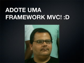 ADOTE UMA
FRAMEWORK MVC! :D
 