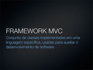 FRAMEWORK MVC
Conjunto de classes implementadas em uma
linguagem especíﬁca, usadas para auxiliar o
desenvolvimento de software.
 