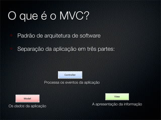 O que é o MVC?
    Padrão de arquitetura de software

    Separação da aplicação em três partes:




                   Processa os eventos da aplicação




                                              A apresentação da informação
Os dados da aplicação
 