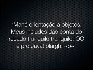 “Mané orientação a objetos.
 Meus includes dão conta do
recado tranquilo tranquilo. OO
   é pro Java! blargh! ~o~”
 