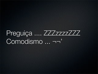 Preguiça .... ZZZzzzzZZZ
Comodismo ... ¬¬’
 
