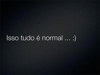 Isso tudo é normal ... :)
 