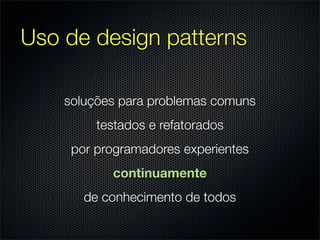 Uso de design patterns

    soluções para problemas comuns
         testados e refatorados
     por programadores experientes
           continuamente
       de conhecimento de todos
 