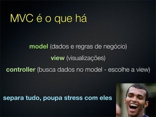 MVC é o que há

        model (dados e regras de negócio)
               view (visualizações)
controller (busca dados no model - escolhe a view)



separa tudo, poupa stress com eles
 