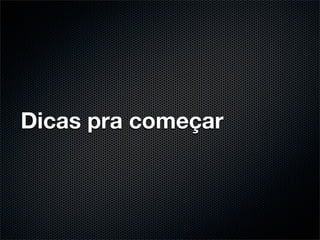 Dicas pra começar
 