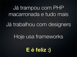 Já trampou com PHP
 macarronada e tudo mais
Já trabalhou com designers

   Hoje usa frameworks

        E é feliz :)
 