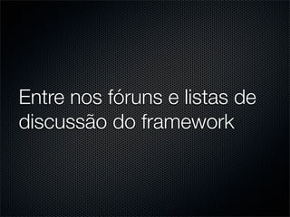 Entre nos fóruns e listas de
discussão do framework
 