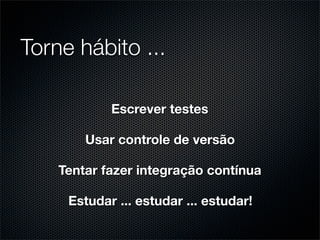 Torne hábito ...

            Escrever testes

        Usar controle de versão

    Tentar fazer integração contínua

     Estudar ... estudar ... estudar!
 