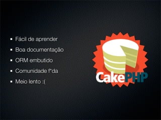 Fácil de aprender
Boa documentação
ORM embutido
Comunidade f*da
Meio lento :(
 