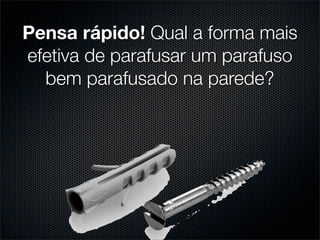 Pensa rápido! Qual a forma mais
efetiva de parafusar um parafuso
  bem parafusado na parede?
 