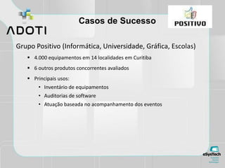 Casos de Sucesso
Grupo Positivo (Informática, Universidade, Gráfica, Escolas)
 4.000 equipamentos em 14 localidades em Curitiba
 6 outros produtos concorrentes avaliados
 Principais usos:
• Inventário de equipamentos
• Auditorias de software
• Atuação baseada no acompanhamento dos eventos
 
