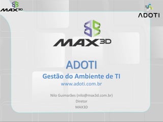 ADOTI
Gestão do Ambiente de TI
www.adoti.com.br
Nilo Guimarães (nilo@max3d.com.br)
Diretor
MAX3D
 