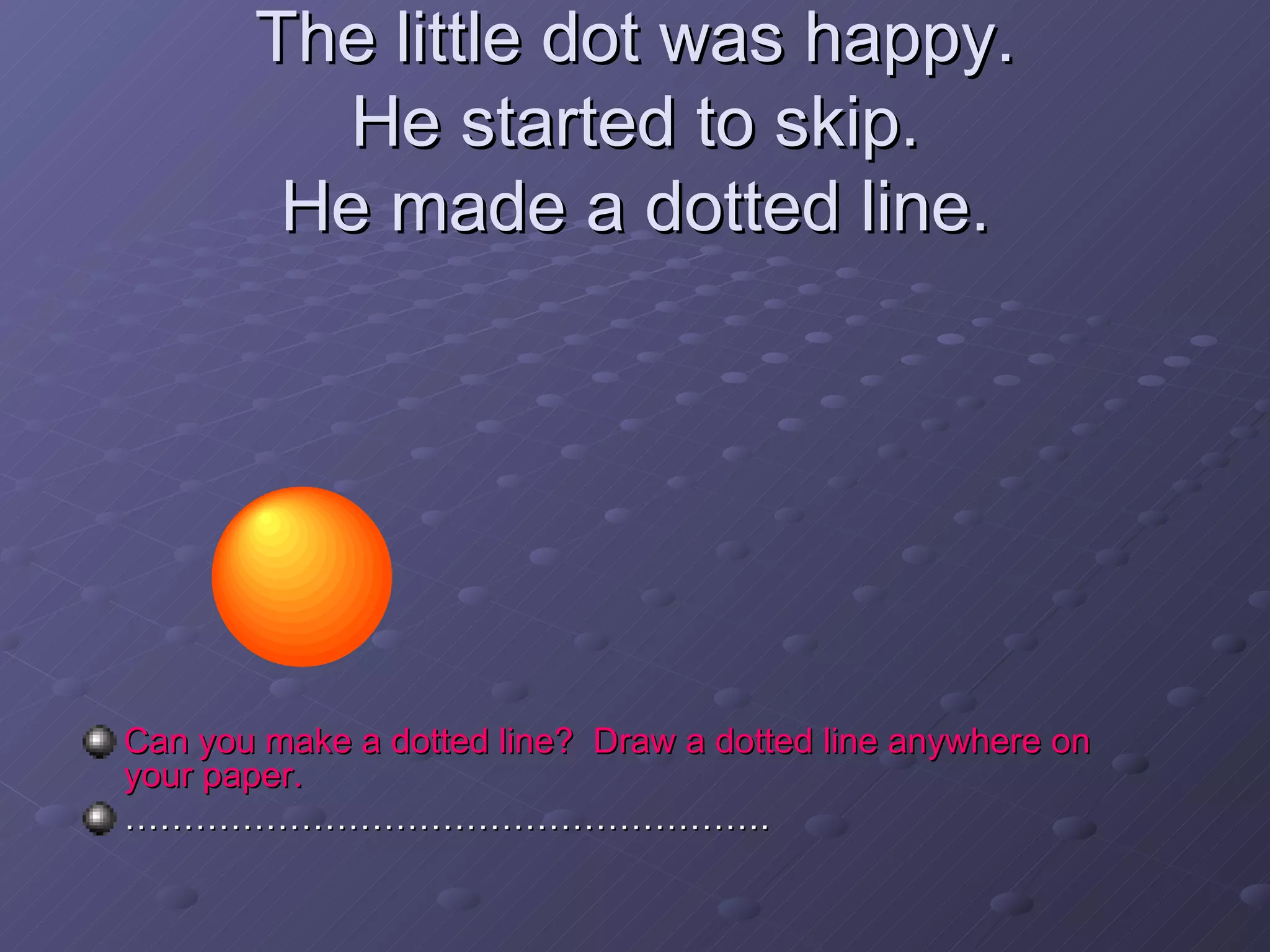 The little dot was happy. He started to skip. He made a dotted line. Can you make a dotted line?  Draw a dotted line anywhere on your paper. ……………………………………………… . 