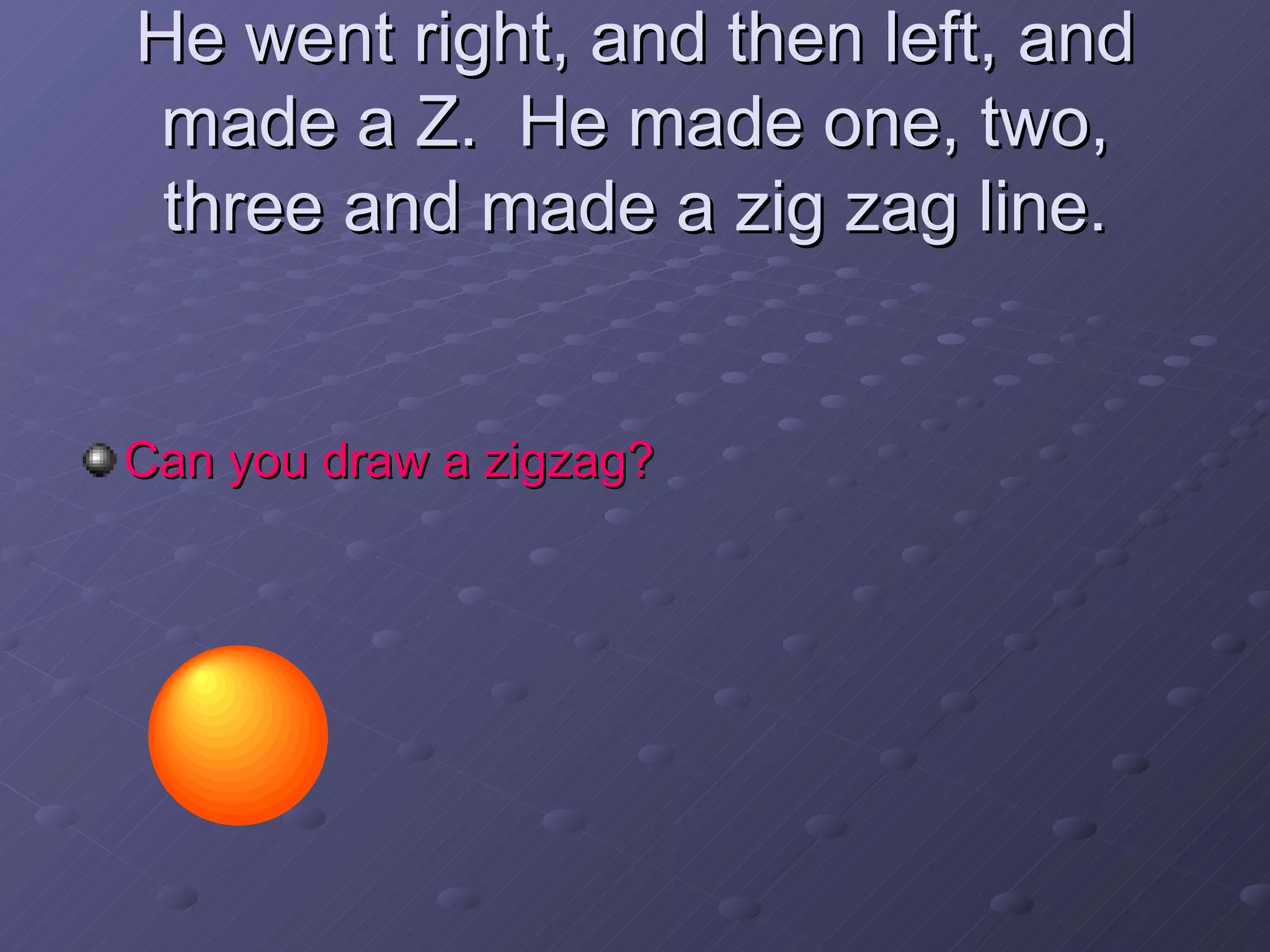 He went right, and then left, and made a Z.  He made one, two, three and made a zig zag line. Can you draw a zigzag? 