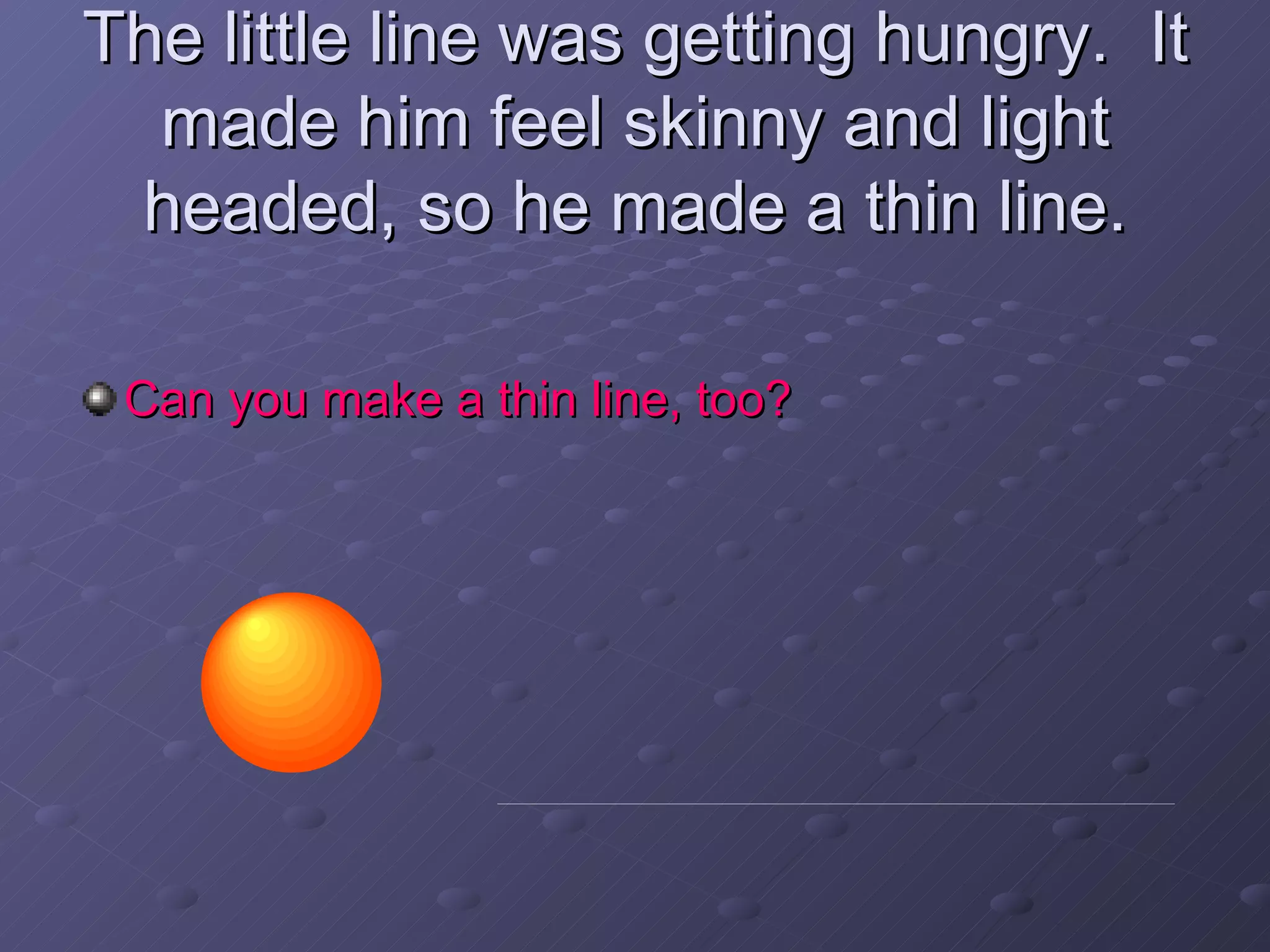 The little line was getting hungry.  It made him feel skinny and light headed, so he made a thin line. Can you make a thin line, too? 