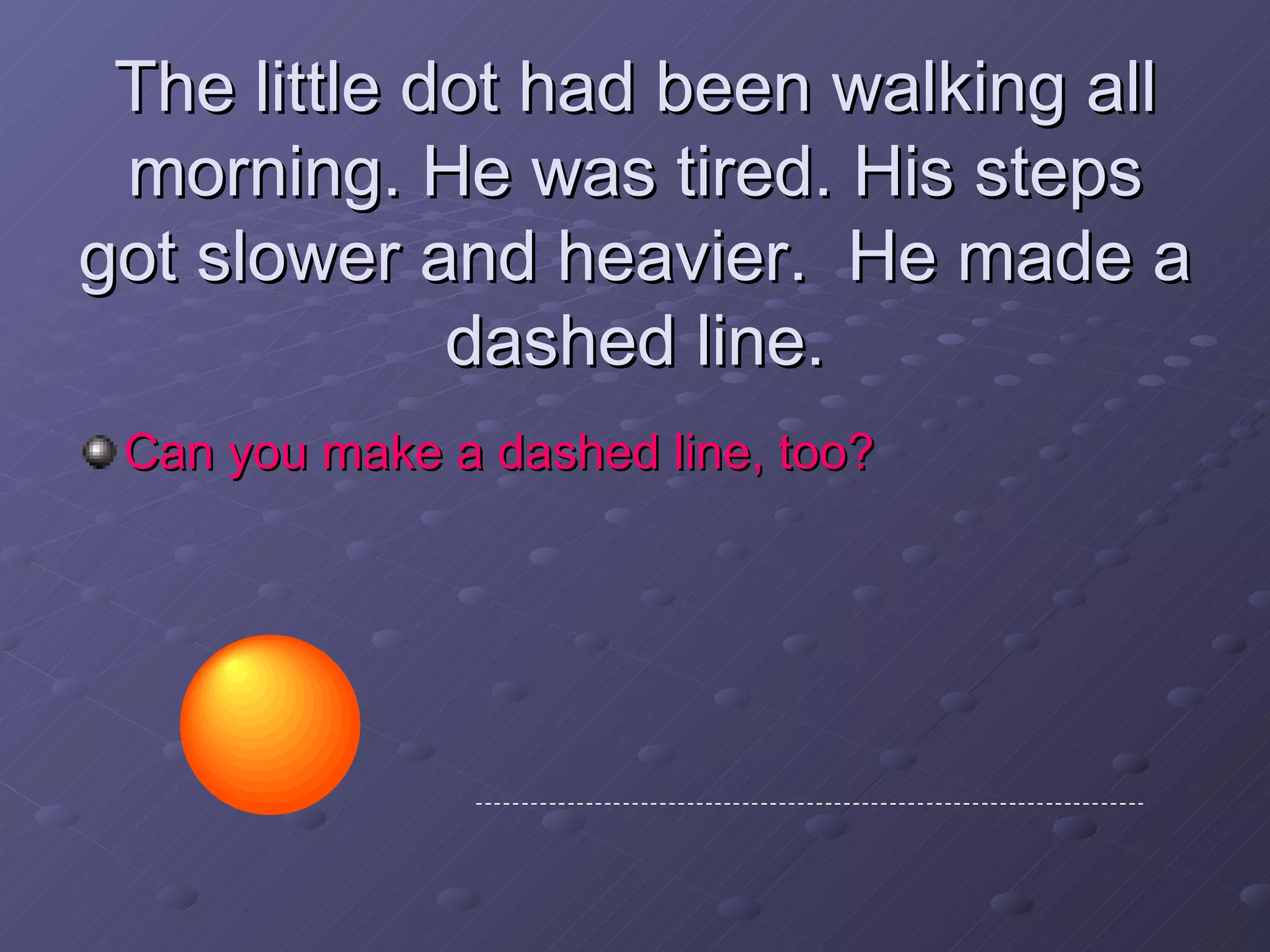 The little dot had been walking all morning. He was tired. His steps got slower and heavier.  He made a dashed line. Can you make a dashed line, too? 