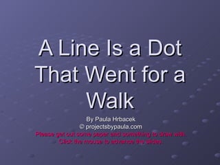 A Line Is a Dot That Went for a Walk By Paula Hrbacek © projectsbypaula.com Please get out some paper and something to draw with. Click the mouse to advance the slides. 