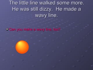 The little line walked some more. He was still dizzy.  He made a wavy line. <ul><li>Can you make a wavy line, too? </li></ul>