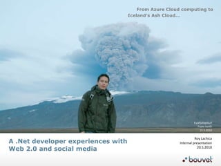 A .Net developer experiences with  Web 2.0 and social media  From Azure Cloud computing to Iceland’s Ash Cloud… Eyjafjallajökull From north 15.5.2010 Roy Lachica Internal presentation 20.5.2010 