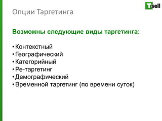 Опции Таргетинга

Возможны следующие виды таргетинга:

• Контекстный
• Географический
• Категорийный
• Ре-таргетинг
• Демографический
• Временной таргетинг (по времени суток)
 