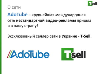 О сети
AdoTube – крупнейшая международная
сеть нестандартной видео-рекламы пришла
и в нашу страну!

Эксклюзивный селлер сети в Украине - T-Sell.
 