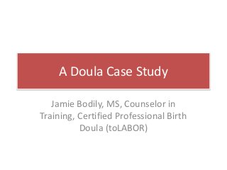A Doula Case Study
Jamie Bodily, MS, Counselor in
Training, Certified Professional Birth
Doula (toLABOR)
 