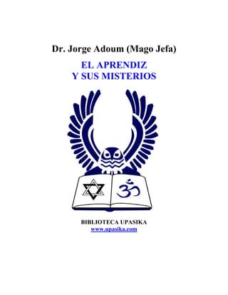 Dr. Jorge Adoum (Mago Jefa)
EL APRENDIZ
Y SUS MISTERIOS
BIBLIOTECA UPASIKA
www.upasika.com
 
