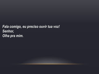 Fala comigo, eu preciso ouvir tua voz!
Senhor,
Olha pra mim.
 